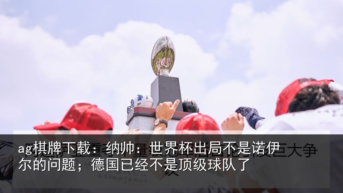 ag棋牌下载：纳帅相关情况伊尔的问题；德国相关情况了
