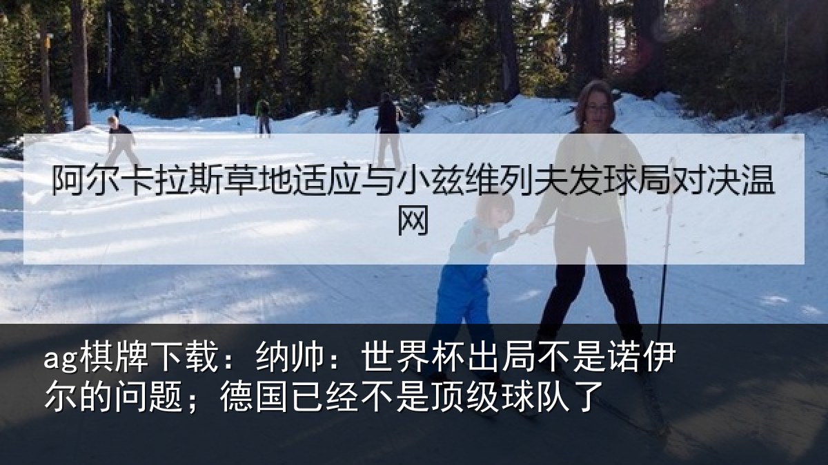 ag棋牌下载:纳帅:世界杯出局不是诺伊尔的问题;德国已经不是顶级球队了