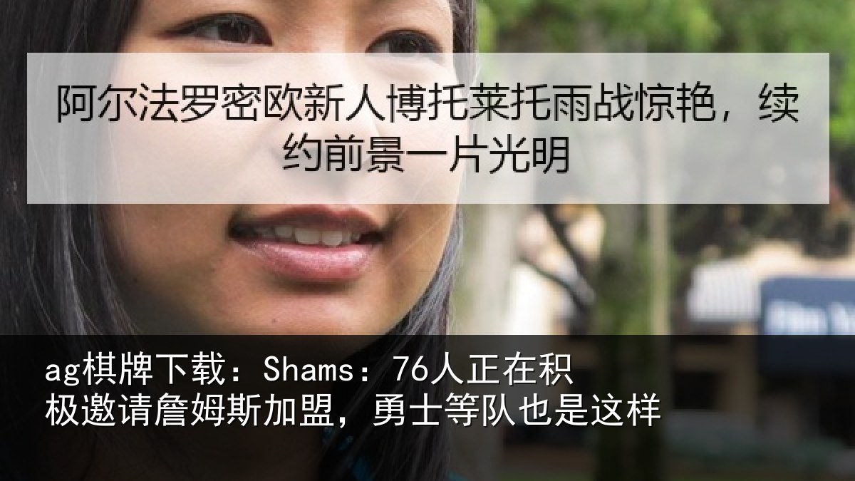 ag棋牌下载：Shams：76人正相关情况加盟相关情况