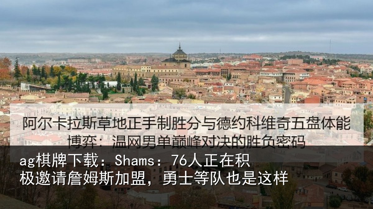 ag棋牌下载:Shams:76人正在积极邀请詹姆斯加盟,勇士等队也是这样