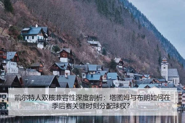 凯尔特人双核兼容性深度剖析：塔图姆与布朗如何在季后赛关键时刻分配球权？