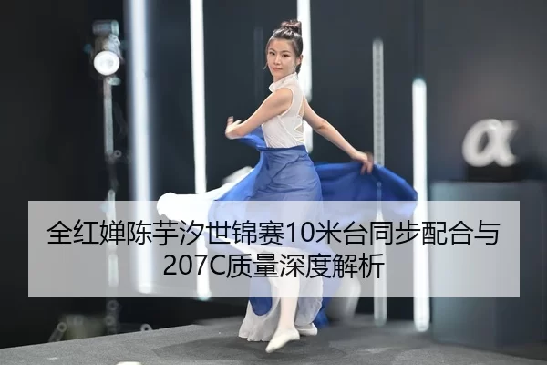 全红婵陈芋汐世锦赛10米台同步配合与207C质量深度解析