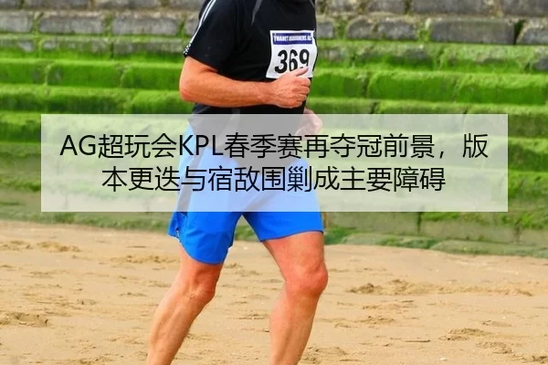 AG超玩会KPL春季赛再夺冠前景，版本更迭与宿敌围剿成主要障碍