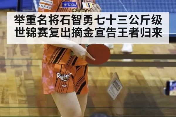 举重名将石智勇七十三公斤级世锦赛复出摘金宣告王者归来