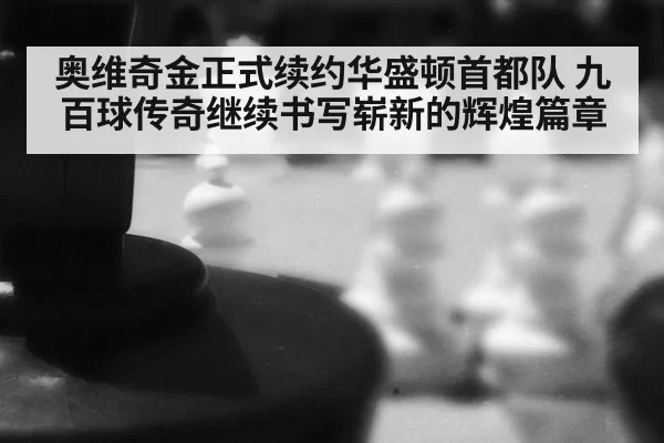 奥维奇金正式续约华盛顿首都队 九百球传奇继续书写崭新的辉煌篇章