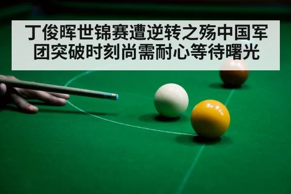 丁俊晖世锦赛遭逆转之殇中国军团突破时刻尚需耐心等待曙光