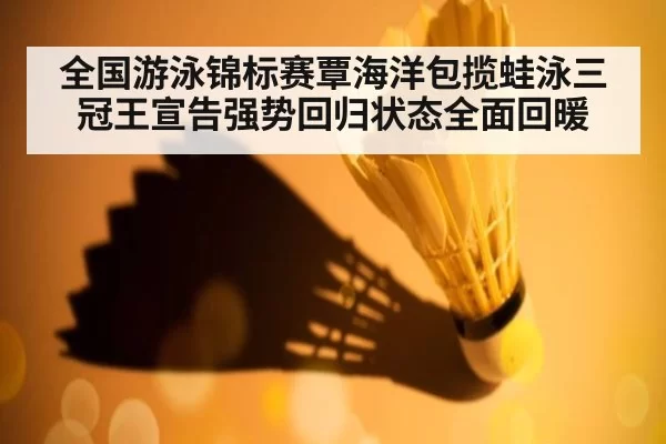 全国游泳锦标赛覃海洋包揽蛙泳三冠王宣告强势回归状态全面回暖