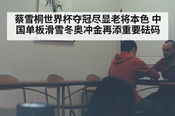 蔡雪桐世界杯夺冠尽显老将本色 中国单板滑雪冬奥冲金再添重要砝码