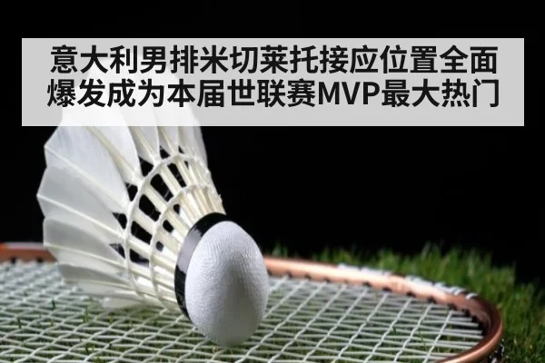 意大利男排米切莱托接应位置全面爆发成为本届世联赛MVP最大热门