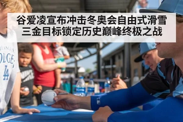 谷爱凌宣布冲击冬奥会自由式滑雪三金目标锁定历史巅峰终极之战
